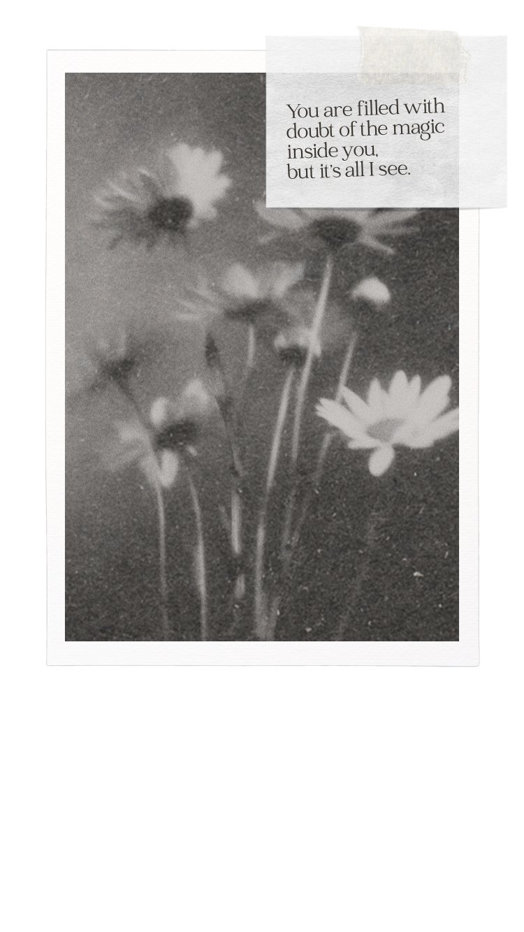 You are filled with doubt of the magic inside you, but it's all I see